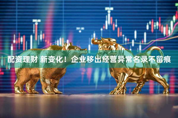配资理财 新变化！企业移出经营异常名录不留痕