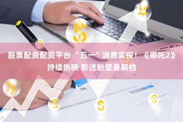 股票配资配资平台 “五一”消费实探！《哪吒2》持续热映 影迷盼望暑期档