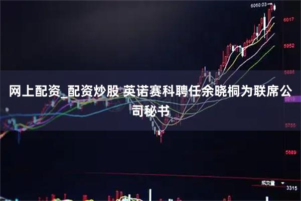 网上配资_配资炒股 英诺赛科聘任余晓桐为联席公司秘书